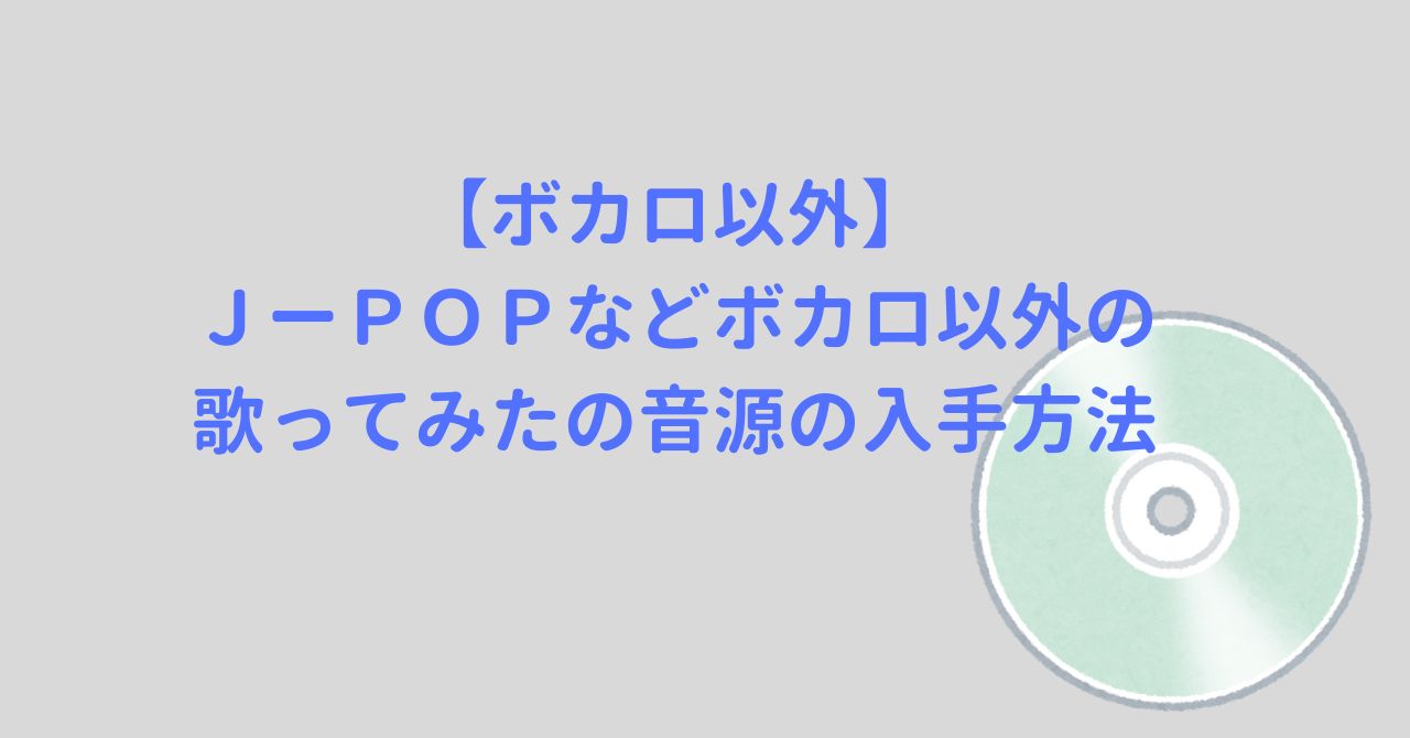 【ボカロ以外】ＪーＰＯＰなどボカロ以外の歌ってみたの音源の入手方法